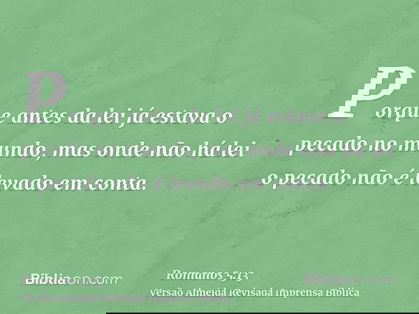 Porque antes da lei já estava o pecado no mundo, mas onde não há lei o pecado não é levado em conta.