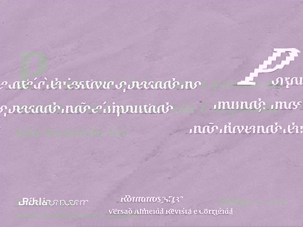 Porque até à lei estava o pecado no mundo, mas o pecado não é imputado não havendo lei.