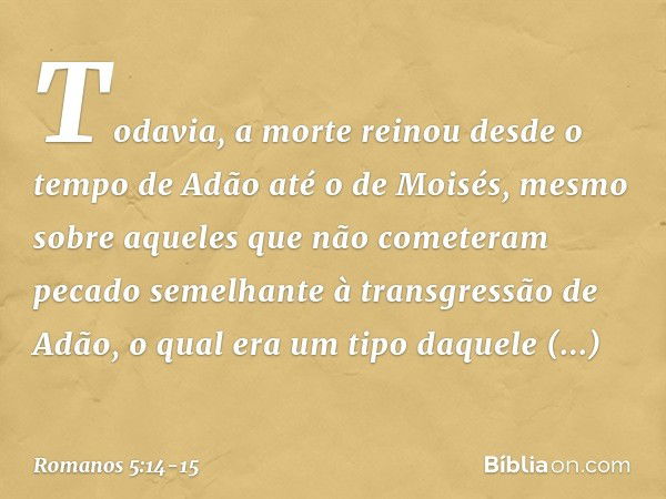 Todavia, a morte reinou desde o tempo de Adão até o de Moisés, mesmo sobre aqueles que não cometeram pecado semelhante à transgressão de Adão, o qual era um tip