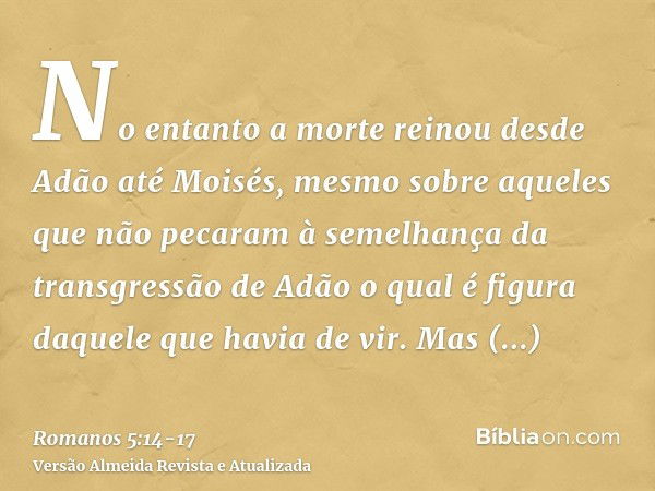 No entanto a morte reinou desde Adão até Moisés, mesmo sobre aqueles que não pecaram à semelhança da transgressão de Adão o qual é figura daquele que havia de v