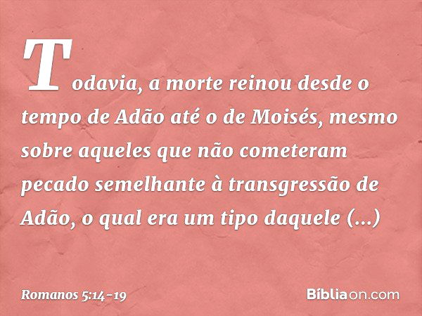 Todavia, a morte reinou desde o tempo de Adão até o de Moisés, mesmo sobre aqueles que não cometeram pecado semelhante à transgressão de Adão, o qual era um tip