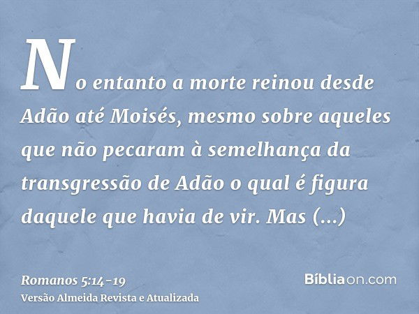 No entanto a morte reinou desde Adão até Moisés, mesmo sobre aqueles que não pecaram à semelhança da transgressão de Adão o qual é figura daquele que havia de v