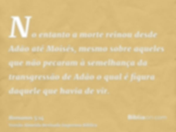 No entanto a morte reinou desde Adão até Moisés, mesmo sobre aqueles que não pecaram à semelhança da transgressão de Adão o qual é figura daquele que havia de v