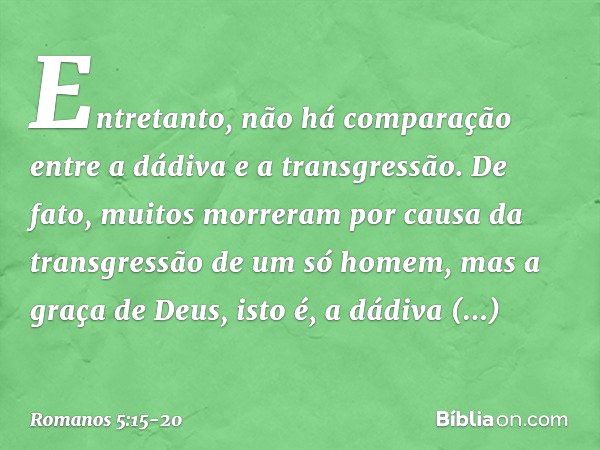 Entretanto, não há comparação entre a dádiva e a transgressão. De fato, muitos morreram por causa da transgressão de um só homem, mas a graça de Deus, isto é, a