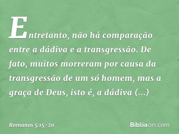 Entretanto, não há comparação entre a dádiva e a transgressão. De fato, muitos morreram por causa da transgressão de um só homem, mas a graça de Deus, isto é, a