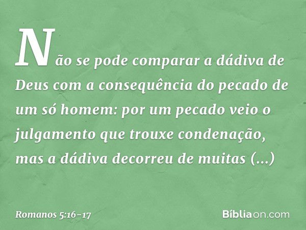 Não se pode comparar a dádiva de Deus com a consequência do pecado de um só homem: por um pecado veio o julgamento que trouxe condenação, mas a dádiva decorreu 