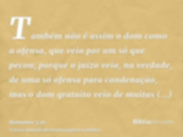 Também não é assim o dom como a ofensa, que veio por um só que pecou; porque o juízo veio, na verdade, de uma só ofensa para condenação, mas o dom gratuito veio