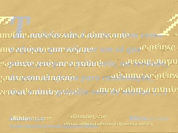 Também não é assim o dom como a ofensa, que veio por um só que pecou; porque o juízo veio, na verdade, de uma só ofensa para condenação, mas o dom gratuito veio