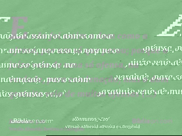 E não foi assim o dom como a ofensa, por um só que pecou; porque o juízo veio de uma só ofensa, na verdade, para condenação, mas o dom gratuito veio de muitas o