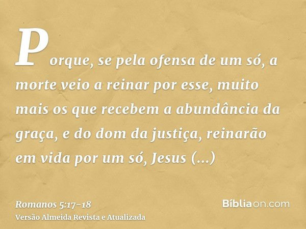 Porque, se pela ofensa de um só, a morte veio a reinar por esse, muito mais os que recebem a abundância da graça, e do dom da justiça, reinarão em vida por um s