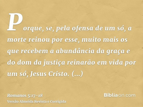 Porque, se, pela ofensa de um só, a morte reinou por esse, muito mais os que recebem a abundância da graça e do dom da justiça reinarão em vida por um só, Jesus