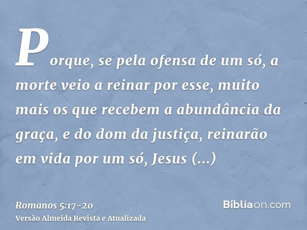 Porque, se pela ofensa de um só, a morte veio a reinar por esse, muito mais os que recebem a abundância da graça, e do dom da justiça, reinarão em vida por um s