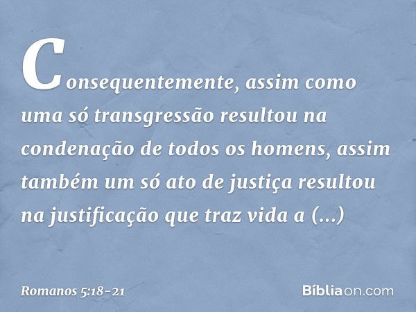 Consequentemente, assim como uma só transgressão resultou na condenação de todos os homens, assim também um só ato de justiça resultou na justificação que traz 