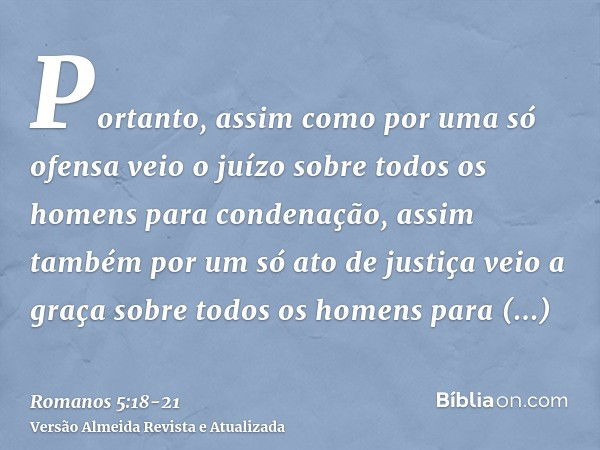 Portanto, assim como por uma só ofensa veio o juízo sobre todos os homens para condenação, assim também por um só ato de justiça veio a graça sobre todos os hom