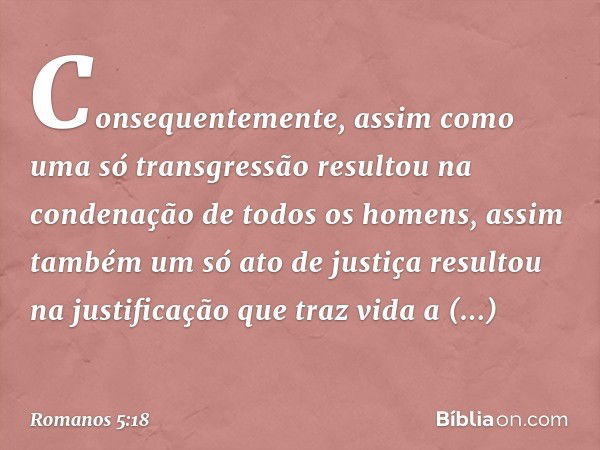 Consequentemente, assim como uma só transgressão resultou na condenação de todos os homens, assim também um só ato de justiça resultou na justificação que traz 