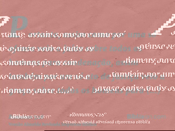 Portanto, assim como por uma só ofensa veio o juízo sobre todos os homens para condenação, assim também por um só ato de justiça veio a graça sobre todos os hom