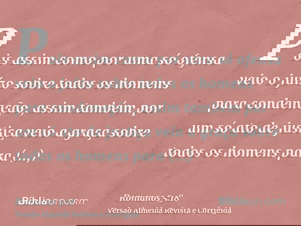 Pois assim como por uma só ofensa veio o juízo sobre todos os homens para condenação, assim também por um só ato de justiça veio a graça sobre todos os homens p