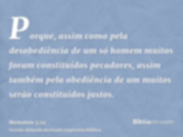 Porque, assim como pela desobediência de um só homem muitos foram constituídos pecadores, assim também pela obediência de um muitos serão constituídos justos.