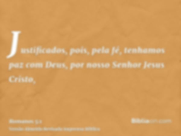 Justificados, pois, pela fé, tenhamos paz com Deus, por nosso Senhor Jesus Cristo,