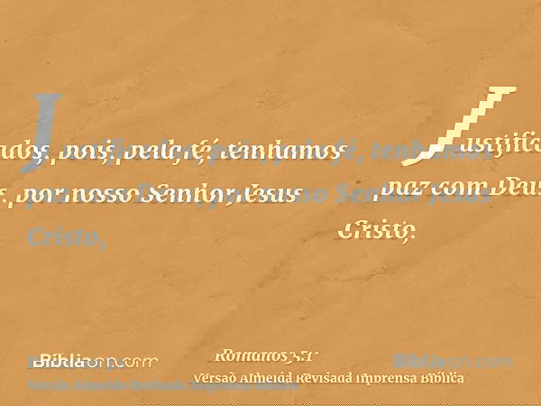 Justificados, pois, pela fé, tenhamos paz com Deus, por nosso Senhor Jesus Cristo,