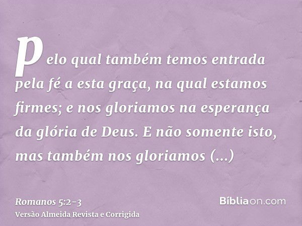 pelo qual também temos entrada pela fé a esta graça, na qual estamos firmes; e nos gloriamos na esperança da glória de Deus.E não somente isto, mas também nos g