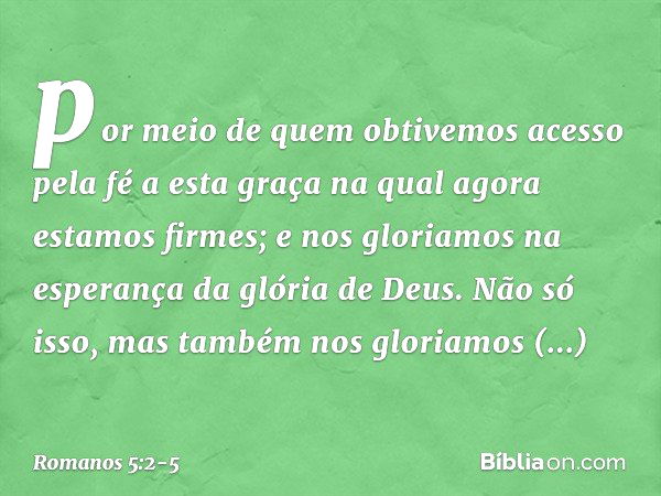 por meio de quem obtivemos acesso pela fé a esta graça na qual agora estamos firmes; e nos gloriamos na esperança da glória de Deus. Não só isso, mas também nos