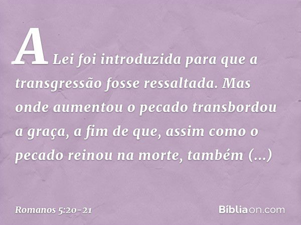 A Lei foi introduzida para que a transgressão fosse ressaltada. Mas onde aumentou o pecado transbordou a graça, a fim de que, assim como o pecado reinou na mort