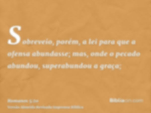 Sobreveio, porém, a lei para que a ofensa abundasse; mas, onde o pecado abundou, superabundou a graça;