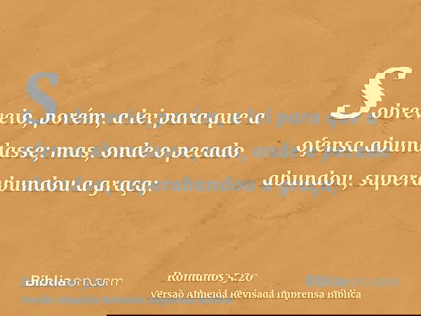 Sobreveio, porém, a lei para que a ofensa abundasse; mas, onde o pecado abundou, superabundou a graça;