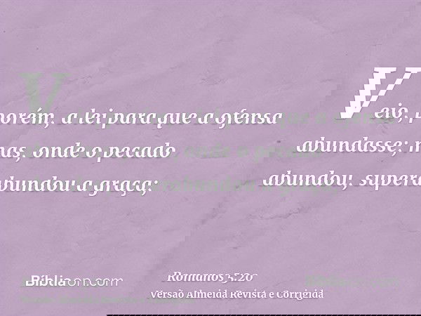 Veio, porém, a lei para que a ofensa abundasse; mas, onde o pecado abundou, superabundou a graça;
