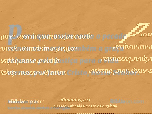 para que, assim como o pecado reinou na morte, também a graça reinasse pela justiça para a vida eterna, por Jesus Cristo, nosso Senhor.
