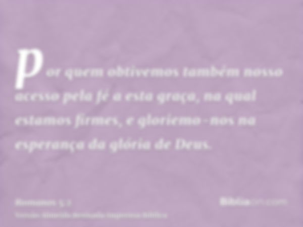 por quem obtivemos também nosso acesso pela fé a esta graça, na qual estamos firmes, e gloriemo-nos na esperança da glória de Deus.