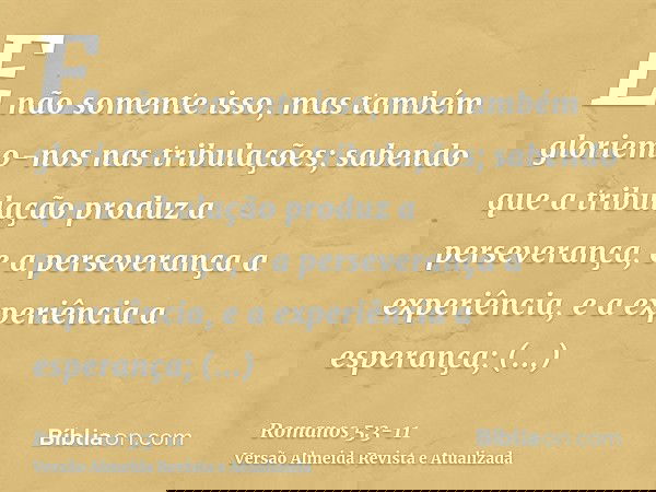 E não somente isso, mas também gloriemo-nos nas tribulações; sabendo que a tribulação produz a perseverança,e a perseverança a experiência, e a experiência a es