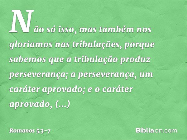 Não só isso, mas também nos gloriamos nas tribulações, porque sabemos que a tribulação produz perseverança; a perseverança, um caráter aprovado; e o caráter apr