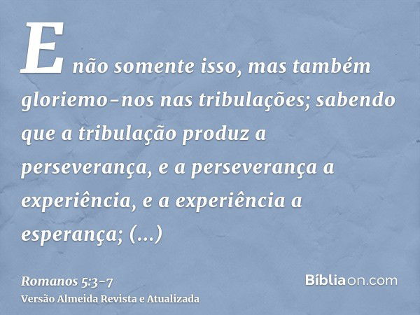 E não somente isso, mas também gloriemo-nos nas tribulações; sabendo que a tribulação produz a perseverança,e a perseverança a experiência, e a experiência a es