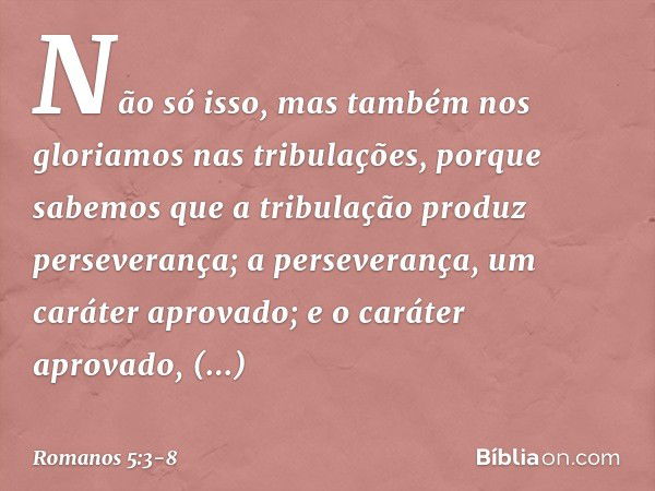 Não só isso, mas também nos gloriamos nas tribulações, porque sabemos que a tribulação produz perseverança; a perseverança, um caráter aprovado; e o caráter apr