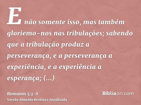 E não somente isso, mas também gloriemo-nos nas tribulações; sabendo que a tribulação produz a perseverança,e a perseverança a experiência, e a experiência a es