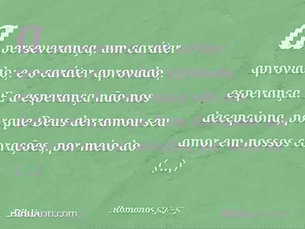 a perseverança, um caráter aprovado; e o caráter aprovado, esperança. E a esperança não nos decepciona, porque Deus derramou seu amor em nossos corações, por me