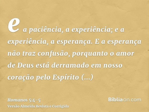 e a paciência, a experiência; e a experiência, a esperança.E a esperança não traz confusão, porquanto o amor de Deus está derramado em nosso coração pelo Espíri