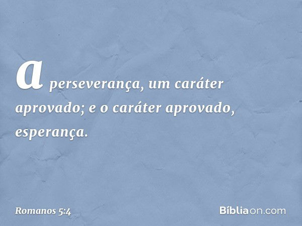 a perseverança, um caráter aprovado; e o caráter aprovado, esperança. -- Romanos 5:4