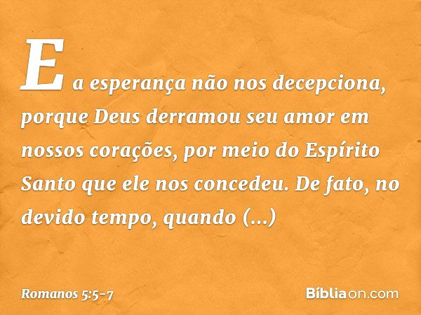 E a esperança não nos decepciona, porque Deus derramou seu amor em nossos corações, por meio do Espírito Santo que ele nos concedeu. De fato, no devido tempo, q