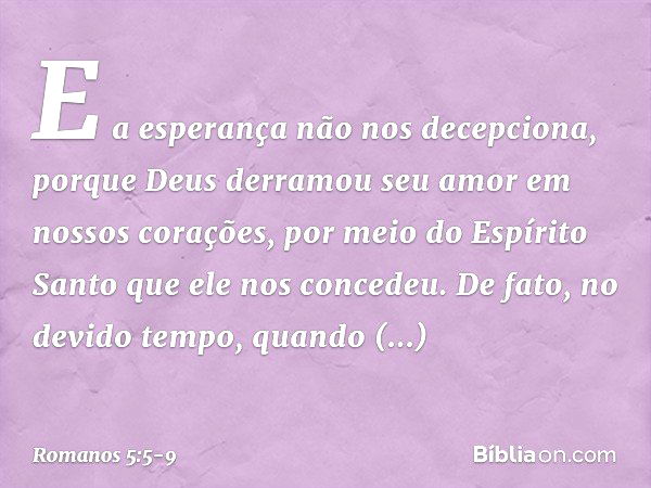 E a esperança não nos decepciona, porque Deus derramou seu amor em nossos corações, por meio do Espírito Santo que ele nos concedeu. De fato, no devido tempo, q