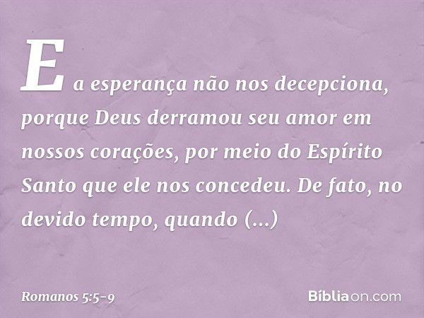 E a esperança não nos decepciona, porque Deus derramou seu amor em nossos corações, por meio do Espírito Santo que ele nos concedeu. De fato, no devido tempo, q