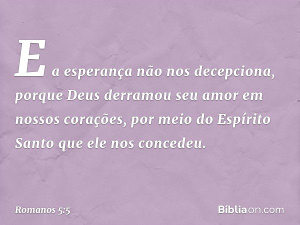 E a esperança não nos decepciona, porque Deus derramou seu amor em nossos corações, por meio do Espírito Santo que ele nos concedeu. -- Romanos 5:5