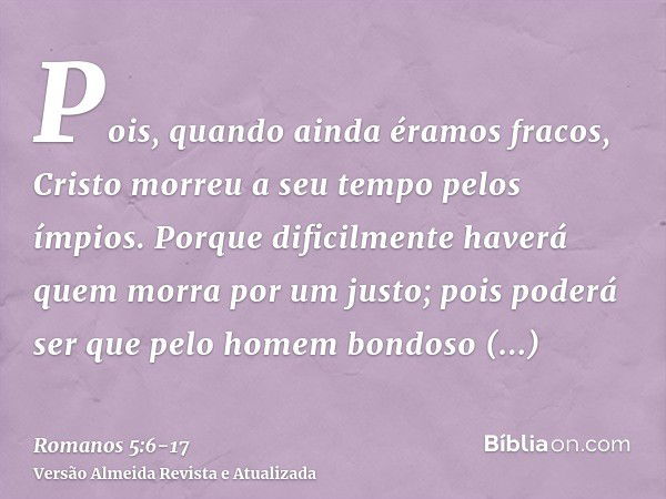 Pois, quando ainda éramos fracos, Cristo morreu a seu tempo pelos ímpios.Porque dificilmente haverá quem morra por um justo; pois poderá ser que pelo homem bond