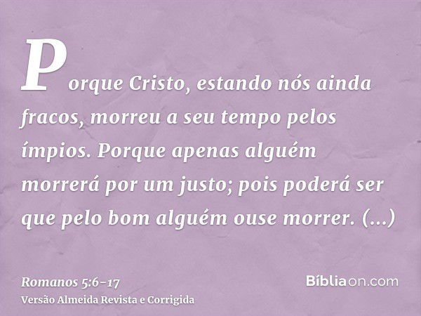 Porque Cristo, estando nós ainda fracos, morreu a seu tempo pelos ímpios.Porque apenas alguém morrerá por um justo; pois poderá ser que pelo bom alguém ouse mor