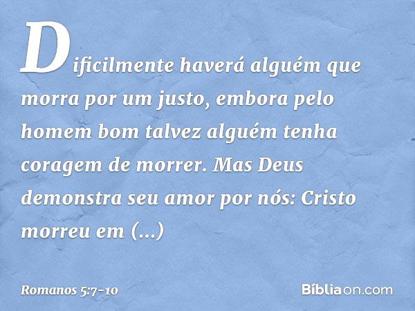 Dificilmente haverá alguém que morra por um justo, embora pelo homem bom talvez alguém tenha coragem de morrer. Mas Deus demonstra seu amor por nós: Cristo morr