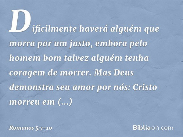 Dificilmente haverá alguém que morra por um justo, embora pelo homem bom talvez alguém tenha coragem de morrer. Mas Deus demonstra seu amor por nós: Cristo morr