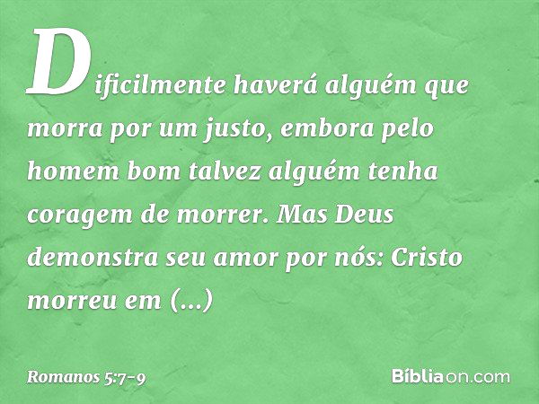 Dificilmente haverá alguém que morra por um justo, embora pelo homem bom talvez alguém tenha coragem de morrer. Mas Deus demonstra seu amor por nós: Cristo morr