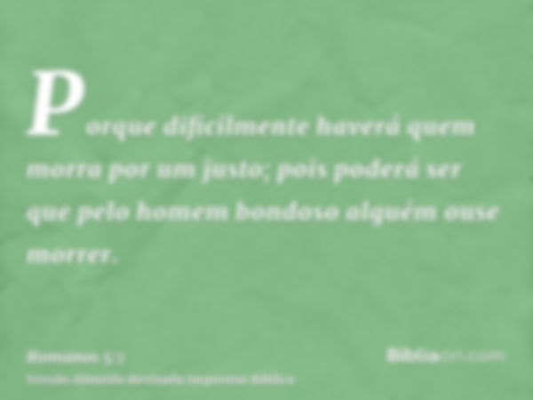 Porque dificilmente haverá quem morra por um justo; pois poderá ser que pelo homem bondoso alguém ouse morrer.